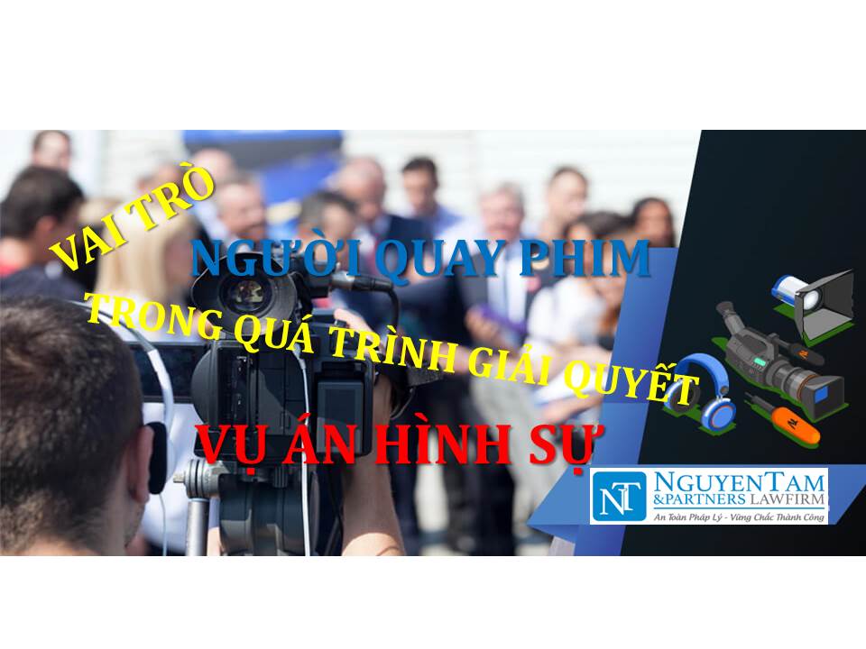 NGƯỜI QUAY PHIM LẠI SỰ VIỆC CÓ VAI TRÒ GÌ TRONG QUÁ TRÌNH GIẢI QUYẾT VỤ ÁN HÌNH SỰ?